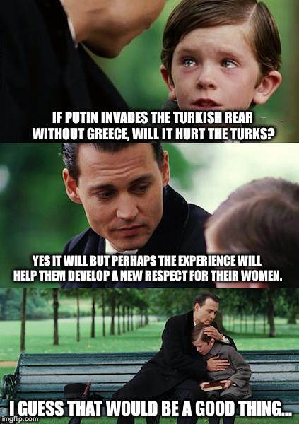Finding Neverland Meme | IF PUTIN INVADES THE TURKISH REAR WITHOUT GREECE, WILL IT HURT THE TURKS? YES IT WILL BUT PERHAPS THE EXPERIENCE WILL HELP THEM DEVELOP A NE | image tagged in memes,finding neverland | made w/ Imgflip meme maker