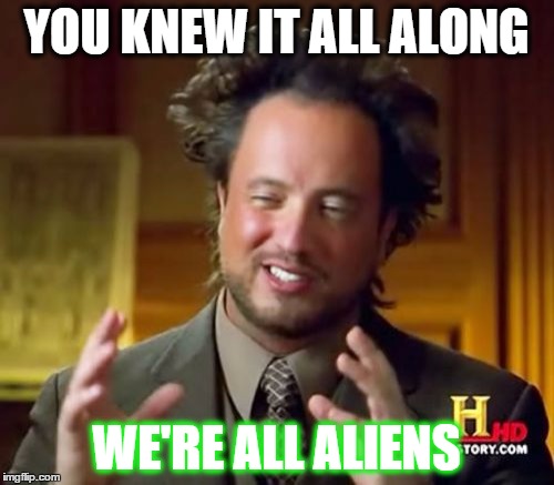 Ancient Aliens Meme | YOU KNEW IT ALL ALONG WE'RE ALL ALIENS | image tagged in memes,ancient aliens | made w/ Imgflip meme maker