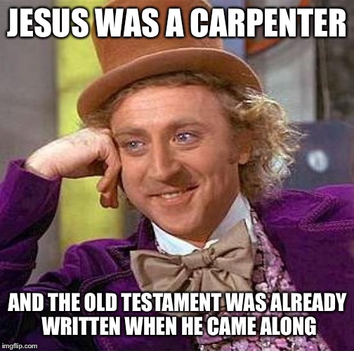 Creepy Condescending Wonka Meme | JESUS WAS A CARPENTER AND THE OLD TESTAMENT WAS ALREADY WRITTEN WHEN HE CAME ALONG | image tagged in memes,creepy condescending wonka | made w/ Imgflip meme maker
