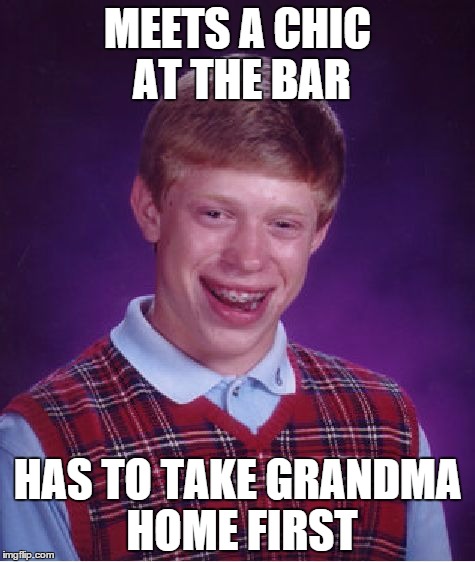 Bad Luck Brian | MEETS A CHIC AT THE BAR HAS TO TAKE GRANDMA HOME FIRST | image tagged in memes,bad luck brian | made w/ Imgflip meme maker