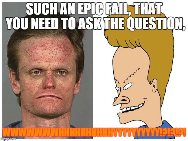 Beavis in real life | SUCH AN EPIC FAIL, THAT YOU NEED TO ASK THE QUESTION, WWWWWWWHHHHHHHHHHYYYYYYYYYY!?!?!?! | image tagged in epic fail | made w/ Imgflip meme maker