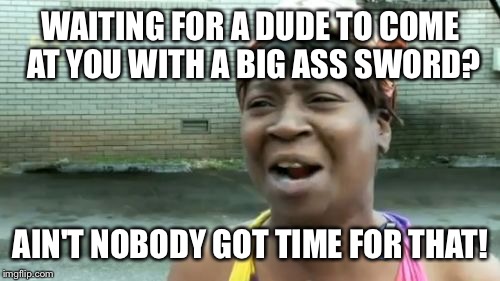 Ain't Nobody Got Time For That Meme | WAITING FOR A DUDE TO COME AT YOU WITH A BIG ASS SWORD? AIN'T NOBODY GOT TIME FOR THAT! | image tagged in memes,aint nobody got time for that | made w/ Imgflip meme maker