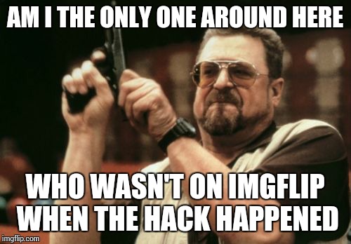 I feel like I was the only one... | AM I THE ONLY ONE AROUND HERE WHO WASN'T ON IMGFLIP WHEN THE HACK HAPPENED | image tagged in memes,am i the only one around here | made w/ Imgflip meme maker