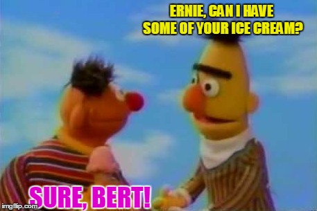 Bert and Ernie | ERNIE, CAN I HAVE SOME OF YOUR ICE CREAM? SURE, BERT! | image tagged in memes,bert and ernie | made w/ Imgflip meme maker