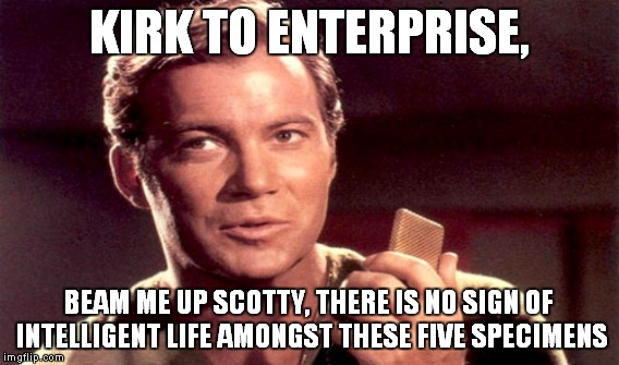 KIRK TO ENTERPRISE, BEAM ME UP SCOTTY, THERE IS NO SIGN OF INTELLIGENT LIFE AMONGST THESE FIVE SPECIMENS | made w/ Imgflip meme maker