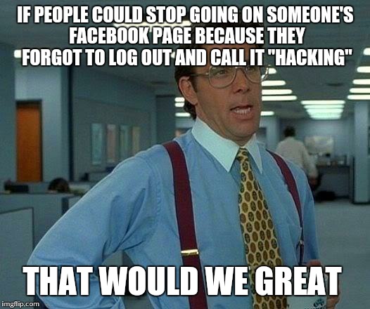 That Would Be Great Meme | IF PEOPLE COULD STOP GOING ON SOMEONE'S FACEBOOK PAGE BECAUSE THEY FORGOT TO LOG OUT AND CALL IT "HACKING" THAT WOULD WE GREAT | image tagged in memes,that would be great | made w/ Imgflip meme maker