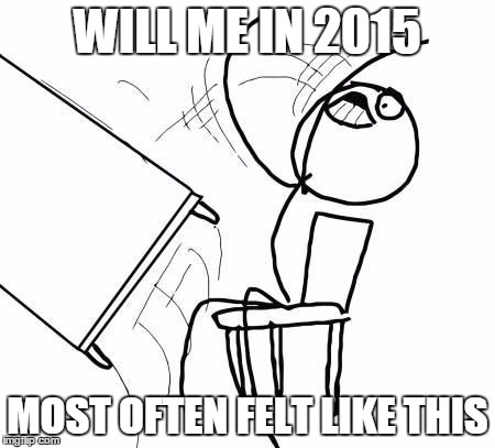 Table Flip | WILL ME IN 2015 MOST OFTEN FELT LIKE THIS | image tagged in table flip | made w/ Imgflip meme maker