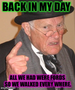 Back In My Day | BACK IN MY DAY ALL WE HAD WERE FORDS SO WE WALKED EVERY WHERE. | image tagged in memes,back in my day | made w/ Imgflip meme maker