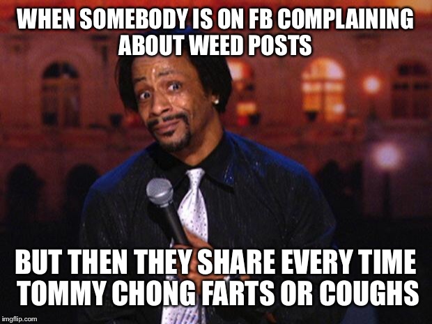 Katt Williams  | WHEN SOMEBODY IS ON FB COMPLAINING ABOUT WEED POSTS BUT THEN THEY SHARE EVERY TIME TOMMY CHONG FARTS OR COUGHS | image tagged in katt williams  | made w/ Imgflip meme maker