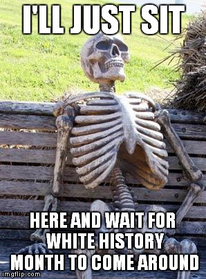 Waiting Skeleton Meme | I'LL JUST SIT HERE AND WAIT FOR WHITE HISTORY MONTH TO COME AROUND | image tagged in memes,waiting skeleton | made w/ Imgflip meme maker