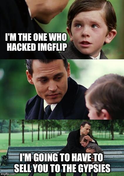 Finding Neverland Meme | I'M THE ONE WHO HACKED IMGFLIP I'M GOING TO HAVE TO SELL YOU TO THE GYPSIES | image tagged in memes,finding neverland | made w/ Imgflip meme maker