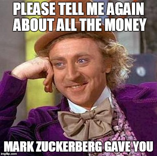 Creepy Condescending Wonka | PLEASE TELL ME AGAIN ABOUT ALL THE MONEY MARK ZUCKERBERG GAVE YOU | image tagged in memes,creepy condescending wonka | made w/ Imgflip meme maker