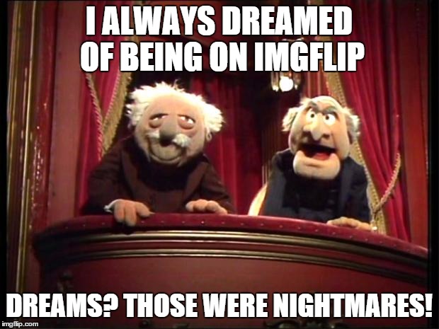 Statler and Waldorf | I ALWAYS DREAMED OF BEING ON IMGFLIP DREAMS? THOSE WERE NIGHTMARES! | image tagged in statler and waldorf | made w/ Imgflip meme maker