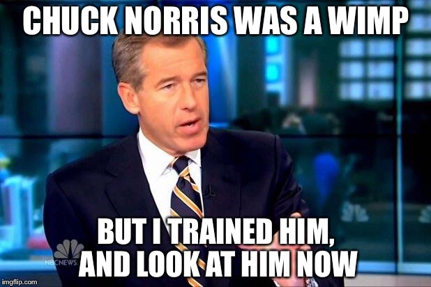 Brian Williams Was There 2 Meme | CHUCK NORRIS WAS A WIMP BUT I TRAINED HIM, AND LOOK AT HIM NOW | image tagged in memes,brian williams was there 2 | made w/ Imgflip meme maker