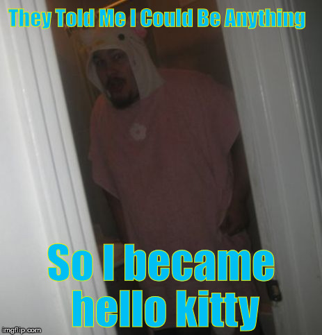 They told me i could be anything | They Told Me I Could Be Anything So I became hello kitty | image tagged in they told me i could be anything,hello kitty,anything,wtf,humor | made w/ Imgflip meme maker