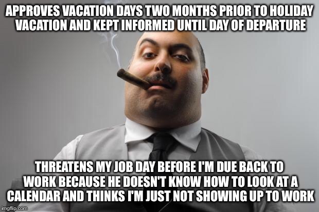 Scumbag Boss Meme | APPROVES VACATION DAYS TWO MONTHS PRIOR TO HOLIDAY VACATION AND KEPT INFORMED UNTIL DAY OF DEPARTURE THREATENS MY JOB DAY BEFORE I'M DUE BAC | image tagged in memes,scumbag boss,AdviceAnimals | made w/ Imgflip meme maker