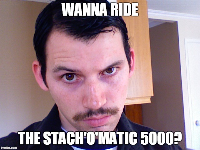 WANNA RIDE THE STACH'O'MATIC 5000? | image tagged in creepy4563 | made w/ Imgflip meme maker