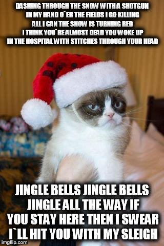 Grumpy Cat Christmas | DASHING THROUGH THE SNOW WITH A SHOTGUN IN MY HAND O`ER THE FIELDS I GO KILLING ALL I CAN THE SNOW IS TURNING RED I THINK YOU`RE ALMOST DEAD | image tagged in memes,grumpy cat christmas,grumpy cat | made w/ Imgflip meme maker