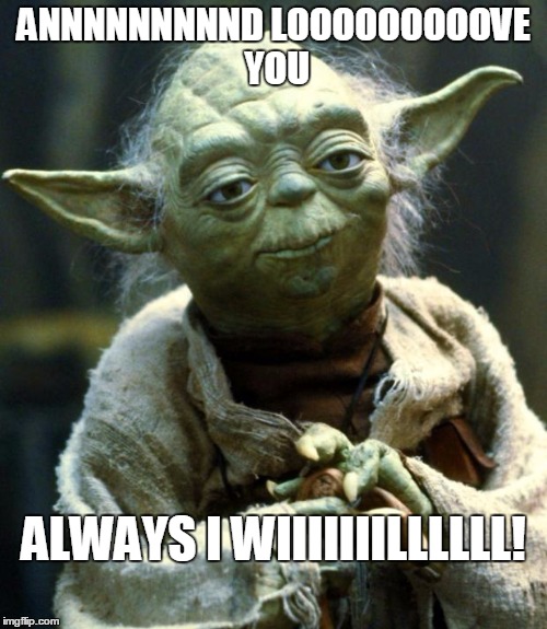 Star Wars Yoda | ANNNNNNNNND LOOOOOOOOOVE YOU ALWAYS I WIIIIIIILLLLLL! | image tagged in memes,star wars yoda | made w/ Imgflip meme maker