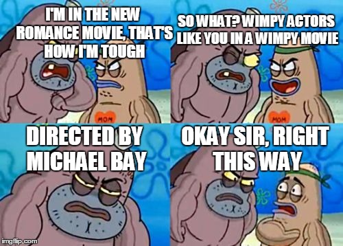 Anything goes if It's Michael Bay. | I'M IN THE NEW ROMANCE MOVIE, THAT'S HOW I'M TOUGH SO WHAT? WIMPY ACTORS LIKE YOU IN A WIMPY MOVIE DIRECTED BY MICHAEL BAY OKAY SIR, RIGHT T | image tagged in memes,how tough are you | made w/ Imgflip meme maker
