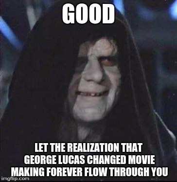Sidious Error | GOOD LET THE REALIZATION THAT GEORGE LUCAS CHANGED MOVIE MAKING FOREVER FLOW THROUGH YOU | image tagged in memes,sidious error | made w/ Imgflip meme maker