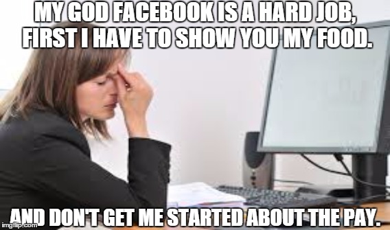 MY GOD FACEBOOK IS A HARD JOB, FIRSTI HAVE TO SHOW YOU MY FOOD. AND DON'T GET ME STARTED ABOUT THE PAY. | image tagged in facebook | made w/ Imgflip meme maker
