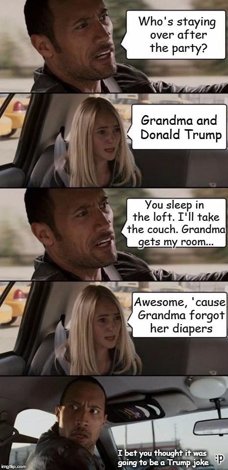 The Sleepover | Who's staying over after the party? Grandma and Donald Trump You sleep in the loft. I'll take the couch. Grandma gets my room... Awesome, 'c | image tagged in the rock driving,grandma,donald trump,sleepover,diapers,meme | made w/ Imgflip meme maker