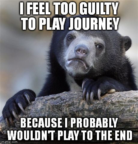Confession Bear Meme | I FEEL TOO GUILTY TO PLAY JOURNEY BECAUSE I PROBABLY WOULDN'T PLAY TO THE END | image tagged in memes,confession bear | made w/ Imgflip meme maker