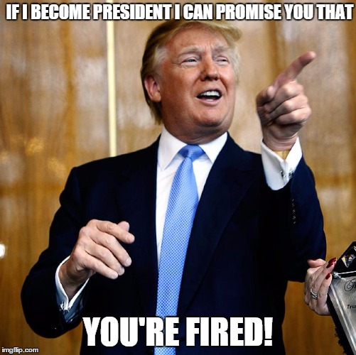 Donald Trump | IF I BECOME PRESIDENT I CAN PROMISE YOU THAT YOU'RE FIRED! | image tagged in donald trump | made w/ Imgflip meme maker
