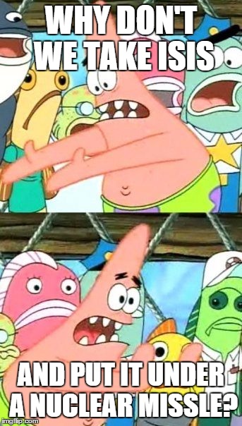 Put It Somewhere Else Patrick Meme | WHY DON'T WE TAKE ISIS AND PUT IT UNDER A NUCLEAR MISSLE? | image tagged in memes,put it somewhere else patrick | made w/ Imgflip meme maker