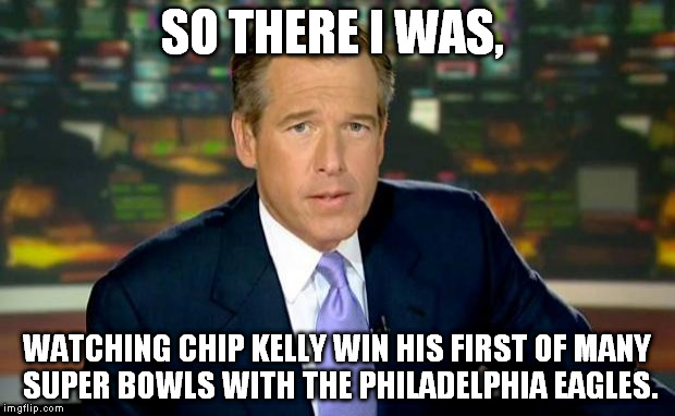 Brian Williams Was There Meme | SO THERE I WAS, WATCHING CHIP KELLY WIN HIS FIRST OF MANY SUPER BOWLS WITH THE PHILADELPHIA EAGLES. | image tagged in memes,brian williams was there | made w/ Imgflip meme maker