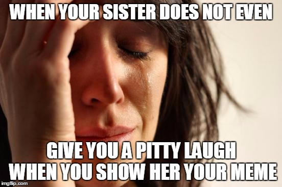 First World Problems Meme | WHEN YOUR SISTER DOES NOT EVEN GIVE YOU A PITTY LAUGH WHEN YOU SHOW HER YOUR MEME | image tagged in memes,first world problems | made w/ Imgflip meme maker