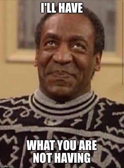 Bill cosby | I'LL HAVE WHAT YOU ARE NOT HAVING | image tagged in bill cosby | made w/ Imgflip meme maker