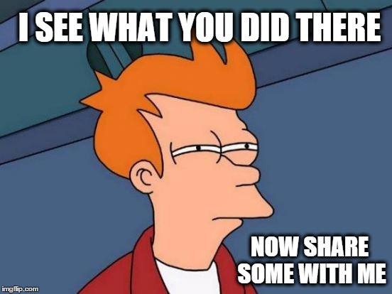 Futurama Fry Meme | I SEE WHAT YOU DID THERE NOW SHARE SOME WITH ME | image tagged in memes,futurama fry | made w/ Imgflip meme maker