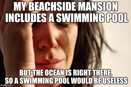 Oooh... What a Tragedy!  | MY BEACHSIDE MANSION INCLUDES A SWIMMING POOL BUT THE OCEAN IS RIGHT THERE, SO A SWIMMING POOL WOULD BE USELESS | image tagged in memes,first world problems,rich | made w/ Imgflip meme maker