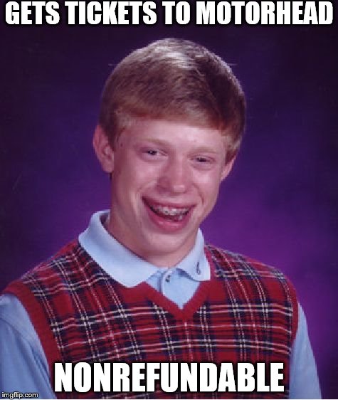 yep, sounds about right! | GETS TICKETS TO MOTORHEAD NONREFUNDABLE | image tagged in memes,bad luck brian | made w/ Imgflip meme maker