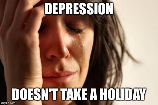 First World Problems Meme | DEPRESSION DOESN'T TAKE A HOLIDAY | image tagged in memes,first world problems | made w/ Imgflip meme maker