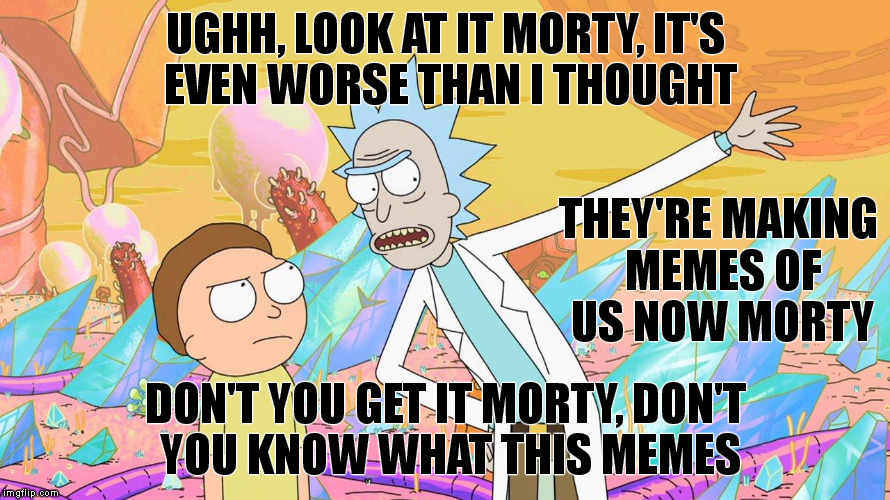Rick and Morty | UGHH, LOOK AT IT MORTY, IT'S EVEN WORSE THAN I THOUGHT DON'T YOU GET IT MORTY, DON'T YOU KNOW WHAT THIS MEMES THEY'RE MAKING MEMES OF US NOW | image tagged in rick and morty,memes | made w/ Imgflip meme maker