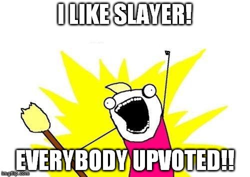X All The Y Meme | I LIKE SLAYER! EVERYBODY UPVOTED!! | image tagged in memes,x all the y | made w/ Imgflip meme maker