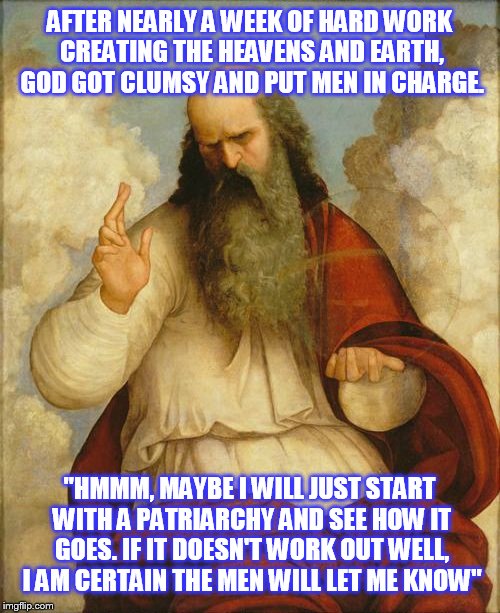 Clumsy God | AFTER NEARLY A WEEK OF HARD WORK CREATING THE HEAVENS AND EARTH, GOD GOT CLUMSY AND PUT MEN IN CHARGE. "HMMM, MAYBE I WILL JUST START WITH A | image tagged in funny memes,men vs women,god,meme | made w/ Imgflip meme maker