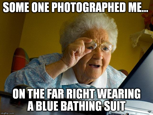 Grandma Finds The Internet Meme | SOME ONE PHOTOGRAPHED ME... ON THE FAR RIGHT WEARING A BLUE BATHING SUIT | image tagged in memes,grandma finds the internet | made w/ Imgflip meme maker