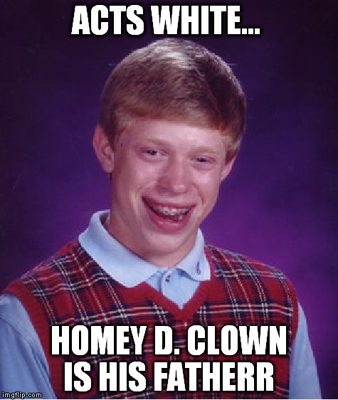 Bad Luck Brian Meme | ACTS WHITE... HOMEY D. CLOWN IS HIS FATHERR | image tagged in memes,bad luck brian | made w/ Imgflip meme maker