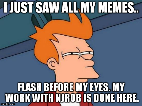 Futurama Fry Meme | I JUST SAW ALL MY MEMES.. FLASH BEFORE MY EYES. MY WORK WITH NJROB IS DONE HERE. | image tagged in memes,futurama fry | made w/ Imgflip meme maker