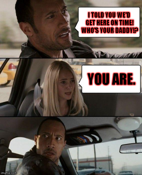 He meant it as an expression, but he ended up making a rather startling discovery! | I TOLD YOU WE'D GET HERE ON TIME! WHO'S YOUR DADDY!? YOU ARE. | image tagged in memes,the rock driving | made w/ Imgflip meme maker