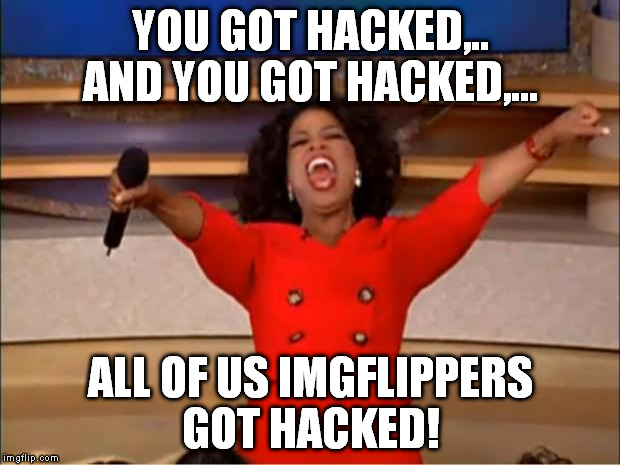 Oprah You Get A Meme | YOU GOT HACKED,.. AND YOU GOT HACKED,... ALL OF US IMGFLIPPERS GOT HACKED! | image tagged in memes,oprah you get a | made w/ Imgflip meme maker
