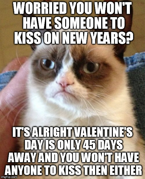 Grumpy Cat Meme | WORRIED YOU WON'T HAVE SOMEONE TO KISS ON NEW YEARS? IT'S ALRIGHT VALENTINE'S DAY IS ONLY 45 DAYS AWAY AND YOU WON'T HAVE ANYONE TO KISS THE | image tagged in memes,grumpy cat,new years,valentine's day | made w/ Imgflip meme maker