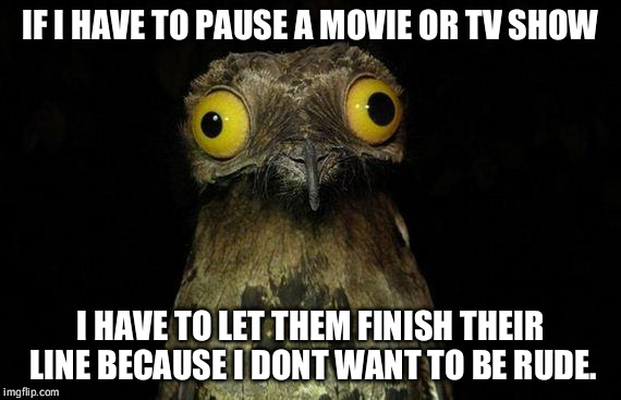 Weird Stuff I Do Potoo Meme | IF I HAVE TO PAUSE A MOVIE OR TV SHOW I HAVE TO LET THEM FINISH THEIR LINE BECAUSE I DONT WANT TO BE RUDE. | image tagged in memes,weird stuff i do potoo,AdviceAnimals | made w/ Imgflip meme maker