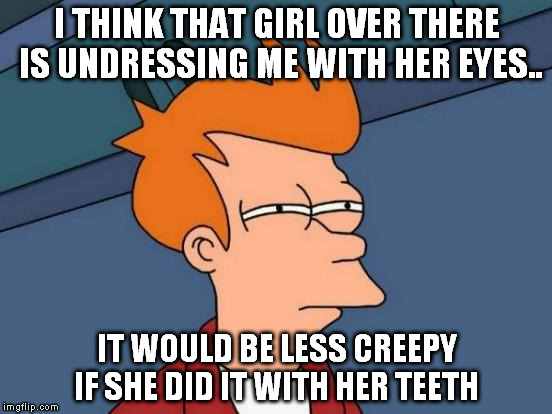 Futurama Fry | I THINK THAT GIRL OVER THERE IS UNDRESSING ME WITH HER EYES.. IT WOULD BE LESS CREEPY IF SHE DID IT WITH HER TEETH | image tagged in memes,futurama fry | made w/ Imgflip meme maker