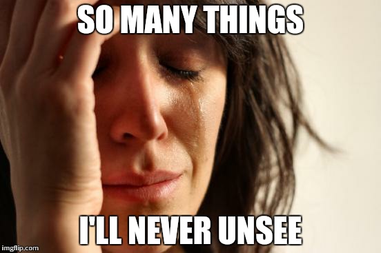 First World Problems Meme | SO MANY THINGS I'LL NEVER UNSEE | image tagged in memes,first world problems | made w/ Imgflip meme maker