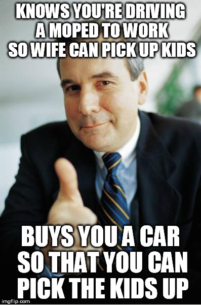 Good Guy Boss | KNOWS YOU'RE DRIVING A MOPED TO WORK SO WIFE CAN PICK UP KIDS BUYS YOU A CAR SO THAT YOU CAN PICK THE KIDS UP | image tagged in good guy boss | made w/ Imgflip meme maker